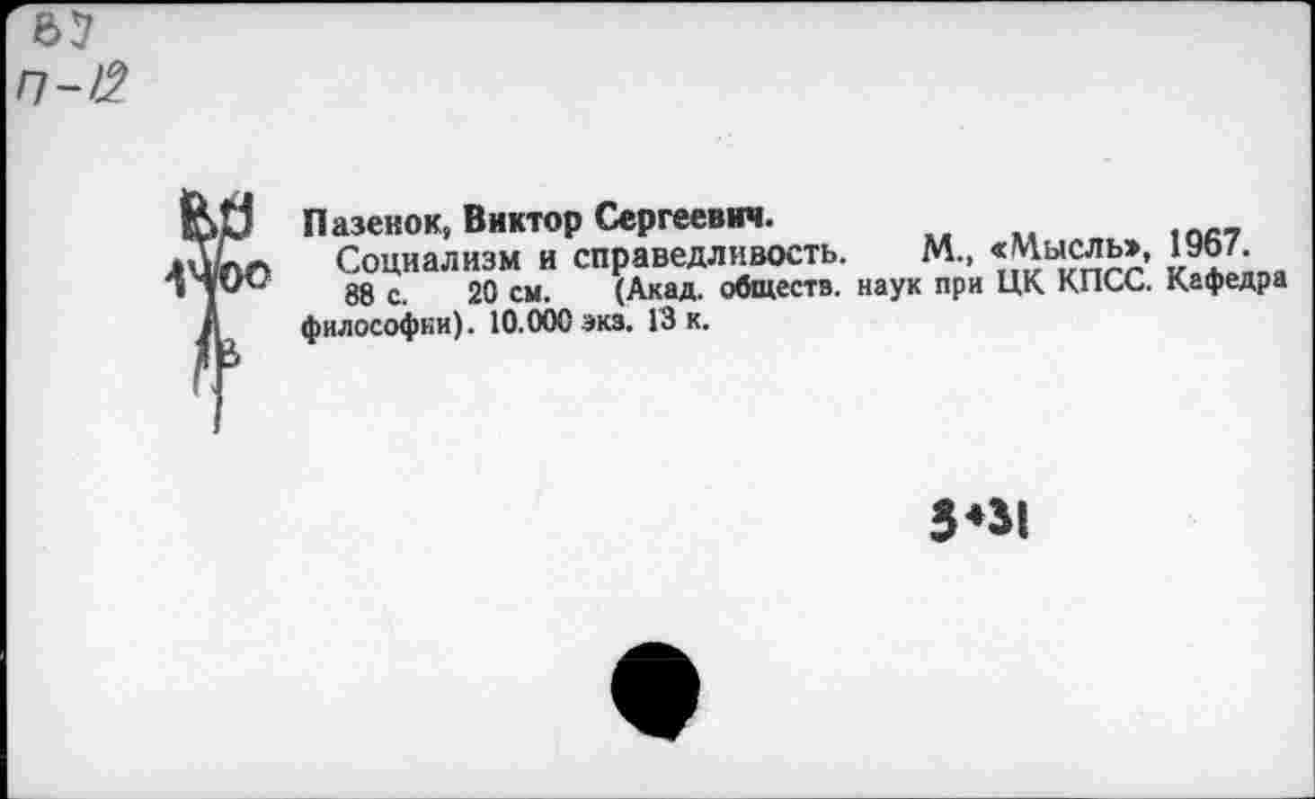 ﻿65 П->2
Ви Пазекок, Виктор Сергеевич.
Социализм и справедливость. М., «Мысль», 1967.
1 трК/ 88 с 20 см. (Акад, обществ, наук при ЦК КПСС. Кафедра / философии). 10.000 экз. 13 к.
5*31